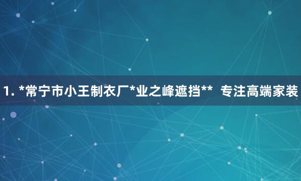 1. *常宁市小王制衣厂*业之峰遮挡**  专注高端家装